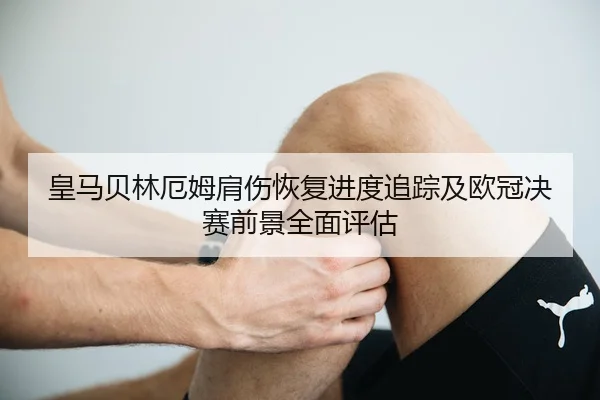 皇马贝林厄姆肩伤恢复进度追踪及欧冠决赛前景全面评估